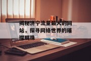 揭秘济宁流量最大的网站，探寻网络世界的璀璨明珠