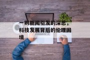 一则新闻引发的深思，科技发展背后的伦理困境