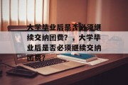 大学毕业后是否必须继续交纳团费？，大学毕业后是否必须继续交纳团费？