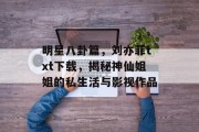明星八卦篇，刘亦菲txt下载，揭秘神仙姐姐的私生活与影视作品