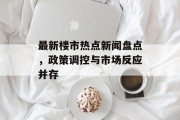最新楼市热点新闻盘点，政策调控与市场反应并存