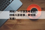 揭秘！一个顶流明星的终极八卦故事，震惊娱乐圈！