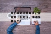 电影网站流量大战，流量为王的时代，谁将脱颖而出？