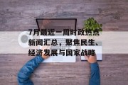 7月最近一周时政热点新闻汇总，聚焦民生、经济发展与国家战略
