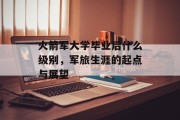 火箭军大学毕业后什么级别，军旅生涯的起点与展望