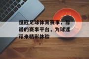 恒冠足球体育赛事，靠谱的赛事平台，为球迷带来精彩体验