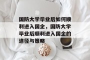 国防大学毕业后如何顺利进入国企，国防大学毕业后顺利进入国企的途径与策略