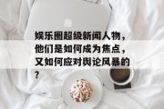 娱乐圈超级新闻人物，他们是如何成为焦点，又如何应对舆论风暴的？