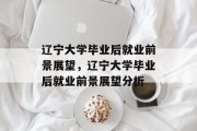 辽宁大学毕业后就业前景展望，辽宁大学毕业后就业前景展望分析