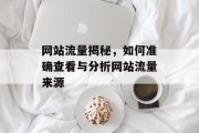 网站流量揭秘，如何准确查看与分析网站流量来源