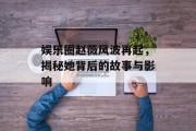 娱乐圈赵薇风波再起，揭秘她背后的故事与影响