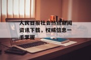 人民日报社会热点新闻资讯下载，权威信息一手掌握