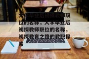 大学毕业后初探教师职位的名称，大学毕业后初探教师职位的名称，初探教育之路的教职探索