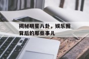 揭秘明星八卦，娱乐圈背后的那些事儿