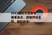 2023国际大型体育赛事盘点，激情燃动全球，精彩纷呈！