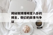 揭秘微博爆明星八卦的博主，他们的故事与争议