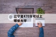 辽宁省470分可以上哪些大学