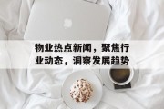 物业热点新闻，聚焦行业动态，洞察发展趋势
