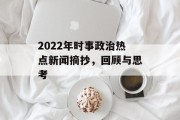 2022年时事政治热点新闻摘抄，回顾与思考