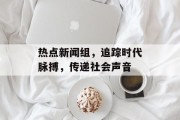 热点新闻组，追踪时代脉搏，传递社会声音
