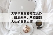 大学毕业后养老怎么办，规划未来，从校园到人生的智慧过渡