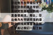 华北电力大学是位于中国北京市的著名学府，其研究生录取分数线一直备受关注。那么，华北电力大学研究生的录取分数线具体是多少呢？下面让我们一起了解一下。