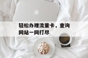 轻松办理流量卡，查询网站一网打尽