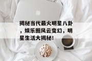 揭秘当代最火明星八卦，娱乐圈风云变幻，明星生活大揭秘！