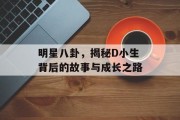 明星八卦，揭秘D小生背后的故事与成长之路