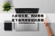 八卦娱乐圈，揭秘男明星下体传闻背后的真相