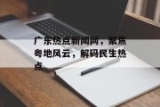广东热点新闻网，聚焦粤地风云，解码民生热点