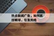 热点新闻广告，如何抓住眼球，引发共鸣