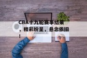 CBA十九轮赛事结果，精彩纷呈，悬念依旧！