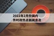 2022年2月份国内外时政热点新闻盘点
