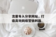 流量导入分享网站，打造高效网络营销利器