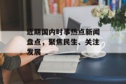 近期国内时事热点新闻盘点，聚焦民生、关注发展
