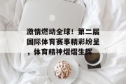 激情燃动全球！第二届国际体育赛事精彩纷呈，体育精神熠熠生辉
