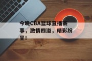 今晚CBA篮球直播赛事，激情四溢，精彩纷呈！