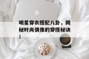 明星穿衣搭配八卦，揭秘时尚偶像的穿搭秘诀！