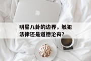 明星八卦的边界，触犯法律还是道德沦丧？