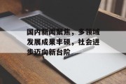国内新闻聚焦，多领域发展成果丰硕，社会进步迈向新台阶