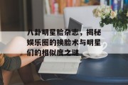 八卦明星脸杂志，揭秘娱乐圈的换脸术与明星们的相似度之谜