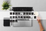 CBA北京队对深圳队赛事回放，激情碰撞，北京队力克深圳队，重回胜轨