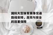 国际大型体育赛事交通路线安排，高效与安全的双重保障