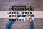 90后女大学毕业后的离职计划，90后女大学毕业后的离职计划与职业规划探索