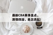 最新CBA赛事盘点，激情四溢，悬念迭起！