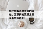 揭秘拥有最高流量的网站，互联网的流量之王是如何炼成的？