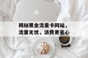 揭秘黑金流量卡网站，流量无忧，消费更省心
