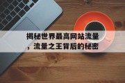 揭秘世界最高网站流量，流量之王背后的秘密
