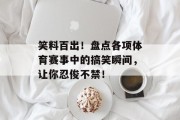 笑料百出！盘点各项体育赛事中的搞笑瞬间，让你忍俊不禁！